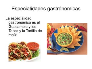 Especialidades gastr ónomicas La especialidad gastron ó mica es el Guacamole y los Tacos y la Tortilla de ma íz .   