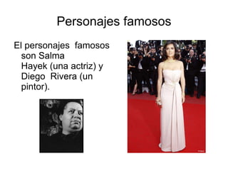 Personajes famosos El personajes  famosos son Salma Hayek (una actriz) y Diego  Rivera (un pintor). 