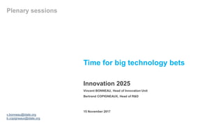 Time for big technology bets
Innovation 2025
Plenary sessions
15 November 2017
Vincent BONNEAU, Head of Innovation Unit
Bertrand COPIGNEAUX, Head of R&D
v.bonneau@idate.org
b.copigneaux@idate.org
 