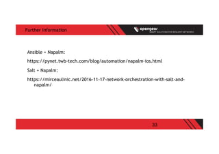 33
Further Information
Ansible + Napalm:
https://pynet.twb-tech.com/blog/automation/napalm-ios.html
Salt + Napalm:
https://mirceaulinic.net/2016-11-17-network-orchestration-with-salt-and-
napalm/
 