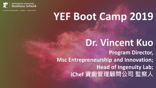 YEF Boot Camp 2019
Dr. Vincent Kuo
Program Director,
Msc Entrepreneurship and Innovation;
Head of Ingenuity Lab;
iChef 資廚管理顧問公司 監察人
 