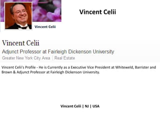 Vincent Celii




Vincent Celii's Profile - He is Currently as a Executive Vice President at Whiteweld, Barrister and
Brown & Adjunct Professor at Fairleigh Dickenson University.




                                     Vincent Celii | NJ | USA
 