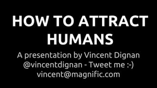 A presentation by Vincent Dignan
@vincentdignan - Tweet me :-)
vincent@magnific.com
HOW TO ATTRACT
HUMANS
 