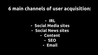 - IRL
- Social Media sites
- Social News sites
- Content
- SEO
- Email
6 main channels of user acquisition:
 