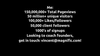 Me:
150,000,000+ Total Pageviews
50 million+ unique visitors
100,000+ Likes/followers
50,000 client followers
1000’s of signups
Looking to coach founders,
get in touch: vincent@magnific.com!
 