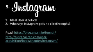 1. Ideal User is critical
2. Who says Instagram gets no clickthroughs?
Read: https://blog.gleam.io/foundr/
http://austenallred.com/user-
acquisition/book/chapter/instagram/
5.
 