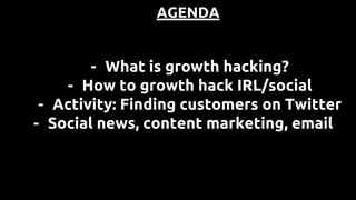 AGENDA
- What is growth hacking?
- How to growth hack IRL/social
- Activity: Finding customers on Twitter
- Social news, content marketing, email
 