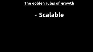 The golden rules of growth
- Scalable
 