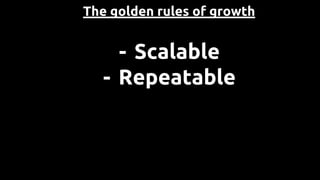 The golden rules of growth
- Scalable
- Repeatable
 