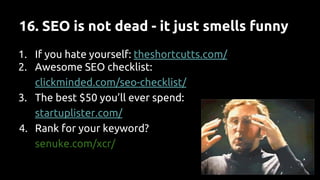 16. SEO is not dead - it just smells funny
1. If you hate yourself: theshortcutts.com/
2. Awesome SEO checklist:
clickminded.com/seo-checklist/
3. The best $50 you’ll ever spend:
startuplister.com/
4. Rank for your keyword?
senuke.com/xcr/
 