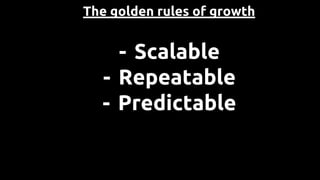 The golden rules of growth
- Scalable
- Repeatable
- Predictable
 