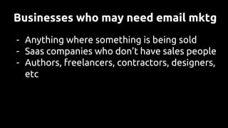 Businesses who may need email mktg
- Anything where something is being sold
- Saas companies who don’t have sales people
- Authors, freelancers, contractors, designers,
etc
 