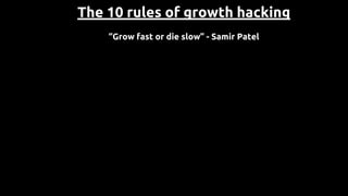 The 10 rules of growth hacking
“Grow fast or die slow” - Samir Patel
 