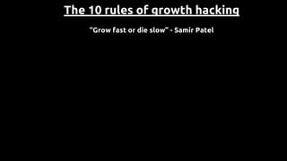 The 10 rules of growth hacking
“Grow fast or die slow” - Samir Patel
1. You do not talk about growth hacking
 