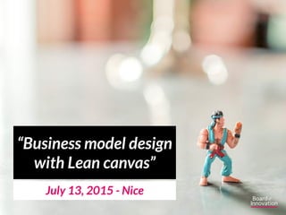 July 13, 2015 - Nice
“Business model design
with Lean canvas”
 