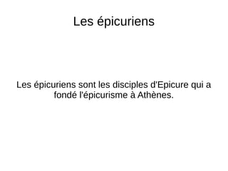 Les épicuriens
Les épicuriens sont les disciples d'Epicure qui a
fondé l'épicurisme à Athènes.
 