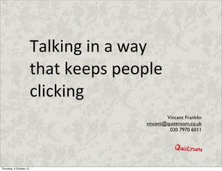Talking	
  in	
  a	
  way	
  
                         that	
  keeps	
  people	
  
                         clicking
                                                         Vincent Franklin
                                                 vincent@quietroom.co.uk
                                                          020 7970 6011




Thursday, 4 October 12
 