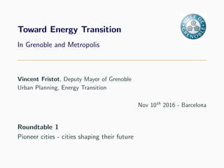 Toward Energy Transition
In Grenoble and Metropolis
Vincent Fristot, Deputy Mayor of Grenoble
Urban Planning, Energy Transition
Nov 10th
2016 - Barcelona
Roundtable 1
Pioneer cities - cities shaping their future
 