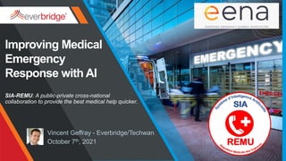 © Everbridge, Inc. Confidential & Proprietary. 1
Improving Medical
Emergency
Response with AI
Vincent Geffray - Everbridge/Techwan
October 7th, 2021
SIA-REMU: A public-private cross-national
collaboration to provide the best medical help quicker.
 