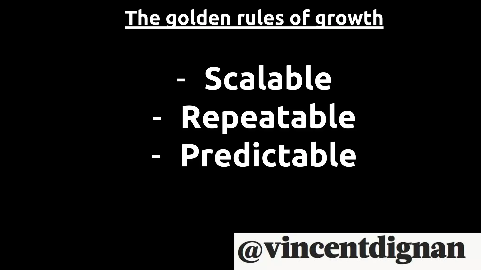 The golden rules of growth
- Scalable
- Repeatable
- Predictable
 