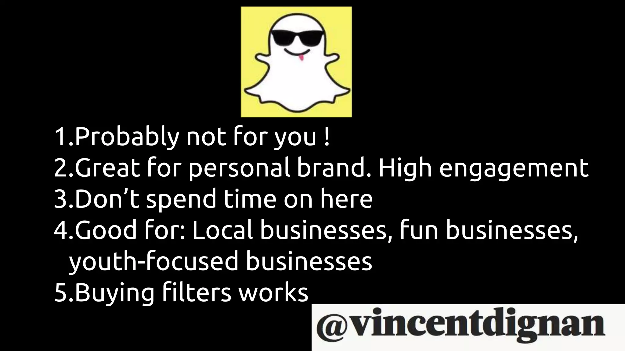 1.Probably not for you !
2.Great for personal brand. High engagement
3.Don’t spend time on here
4.Good for: Local businesses, fun businesses,
youth-focused businesses
5.Buying filters works
 