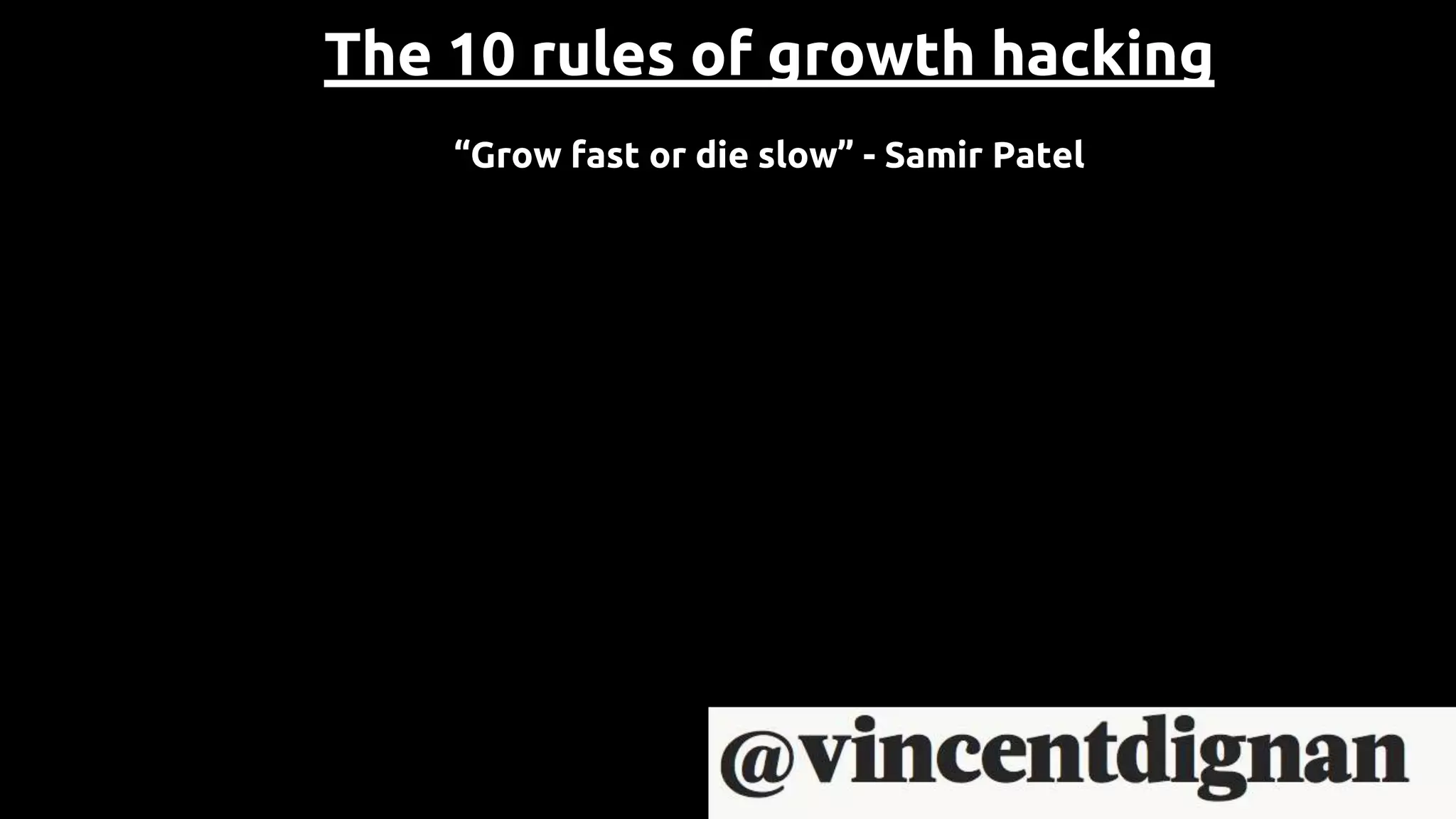The 10 rules of growth hacking
“Grow fast or die slow” - Samir Patel
 