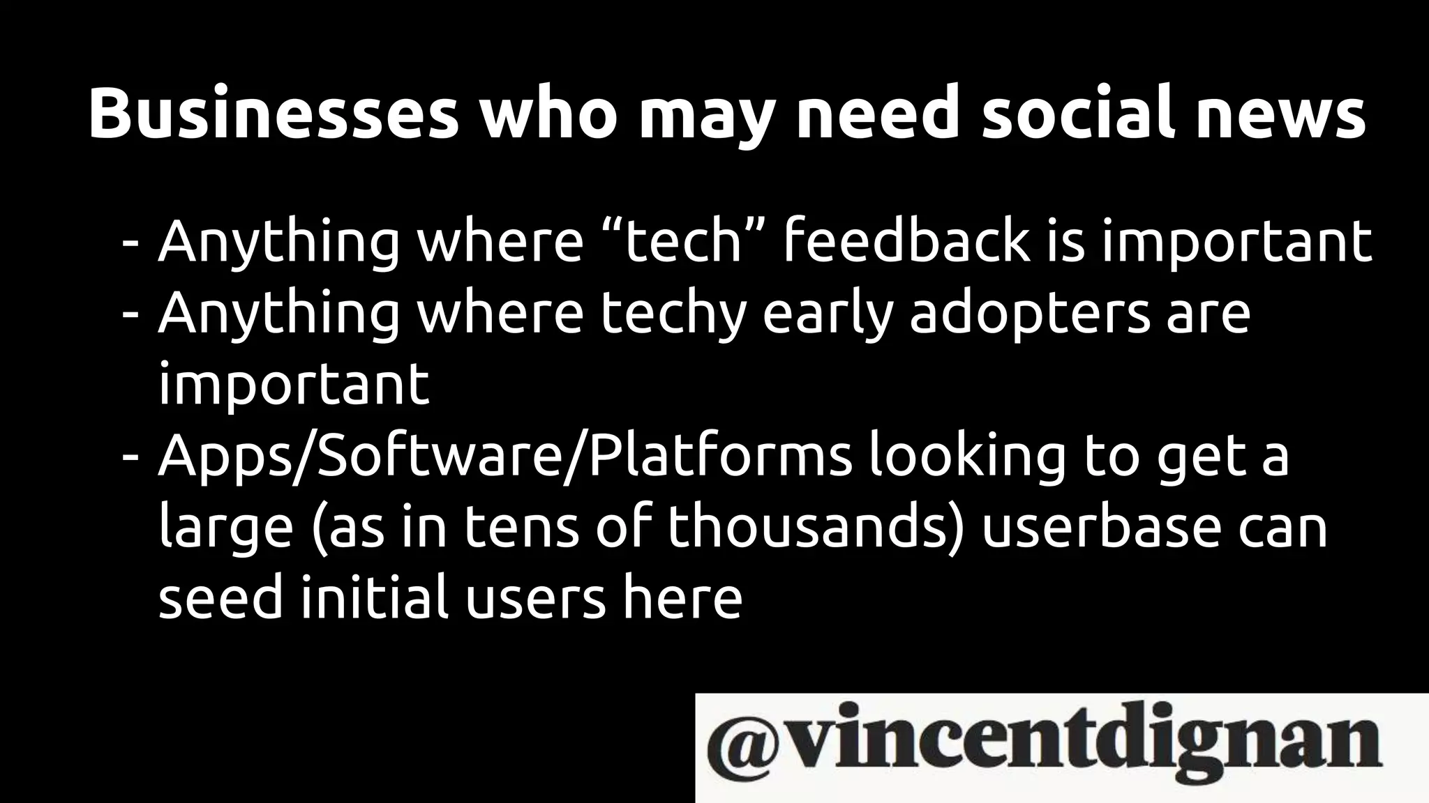 Businesses who may need social news
- Anything where “tech” feedback is important
- Anything where techy early adopters are
important
- Apps/Software/Platforms looking to get a
large (as in tens of thousands) userbase can
seed initial users here
 