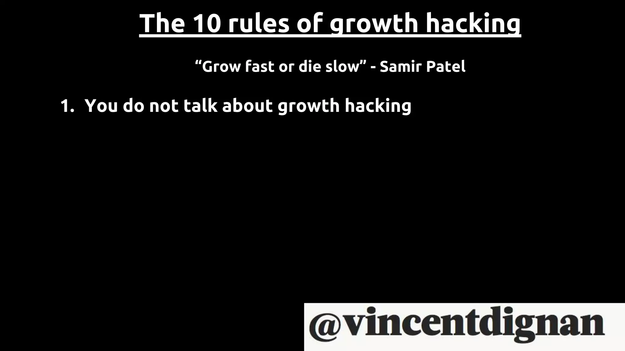 The 10 rules of growth hacking
“Grow fast or die slow” - Samir Patel
1. You do not talk about growth hacking
 