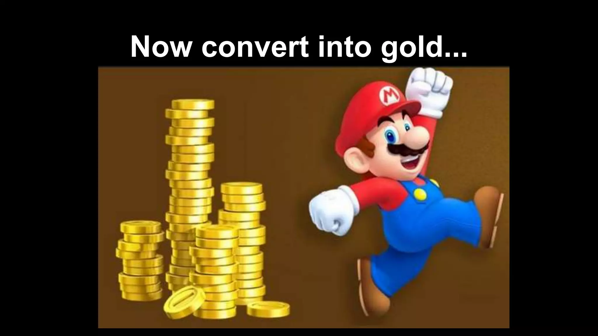 Now convert into gold...
 