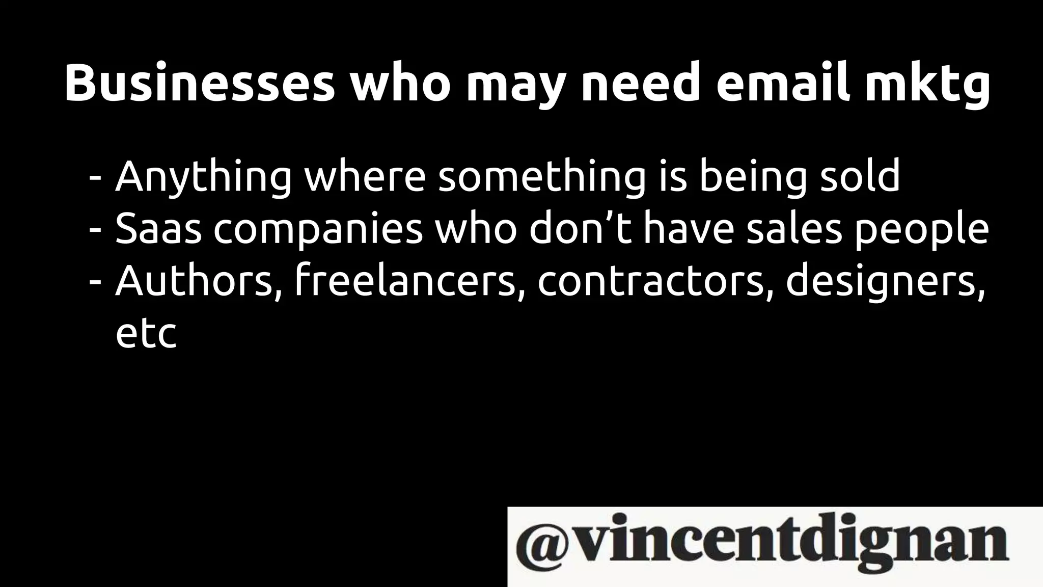 Businesses who may need email mktg
- Anything where something is being sold
- Saas companies who don’t have sales people
- Authors, freelancers, contractors, designers,
etc
 
