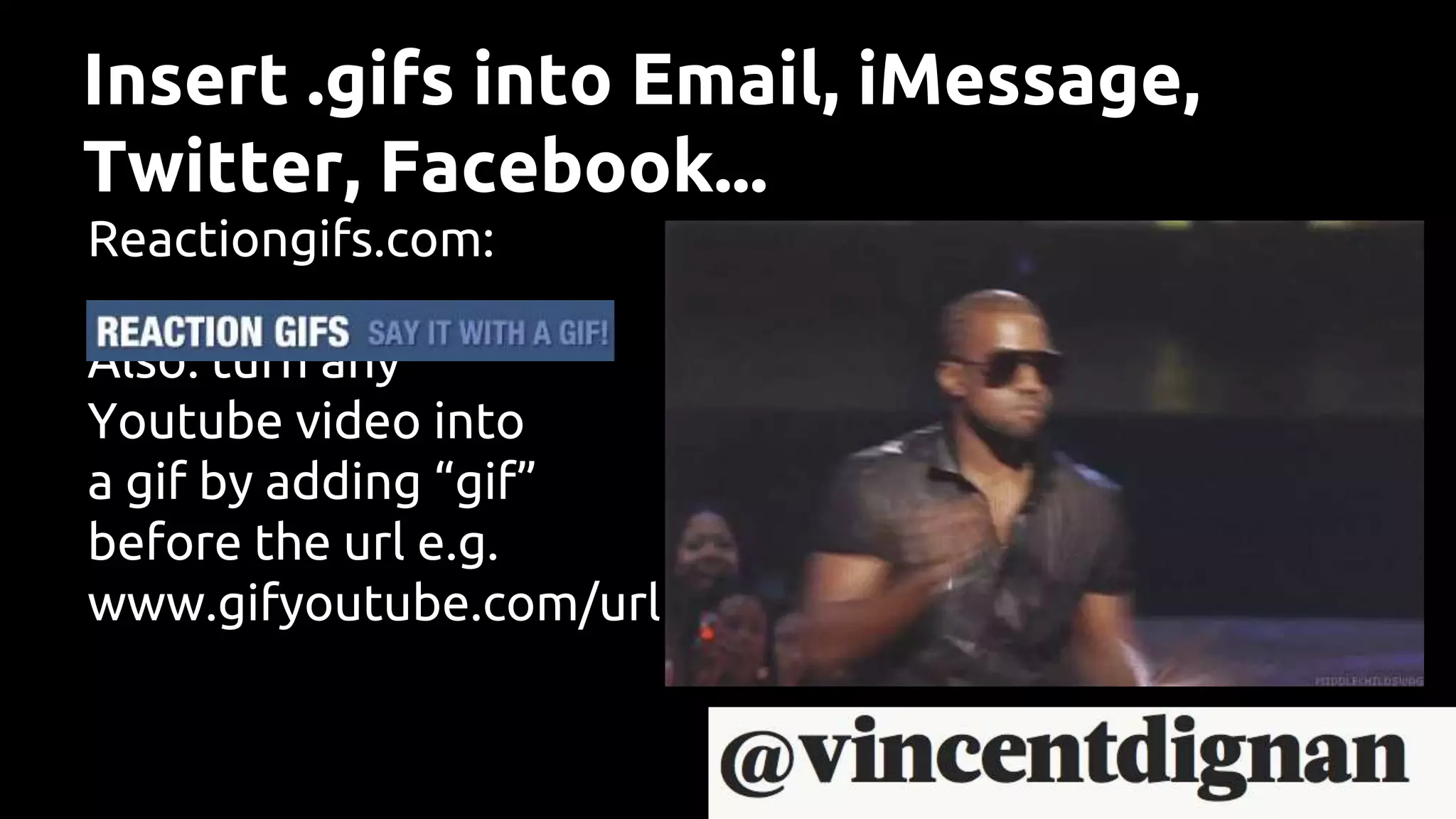 Insert .gifs into Email, iMessage,
Twitter, Facebook...
Reactiongifs.com:
Also: turn any
Youtube video into
a gif by adding “gif”
before the url e.g.
www.gifyoutube.com/url
 