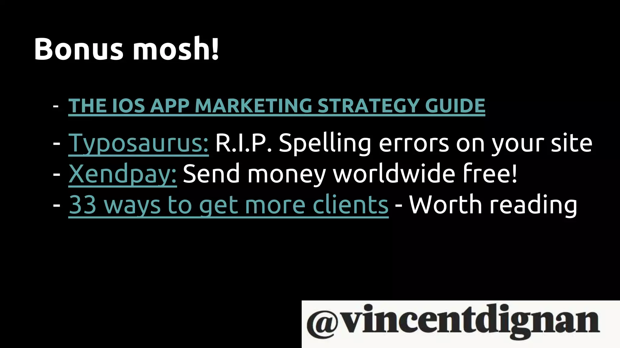 Bonus mosh!
- THE IOS APP MARKETING STRATEGY GUIDE
- Typosaurus: R.I.P. Spelling errors on your site
- Xendpay: Send money worldwide free!
- 33 ways to get more clients - Worth reading
 