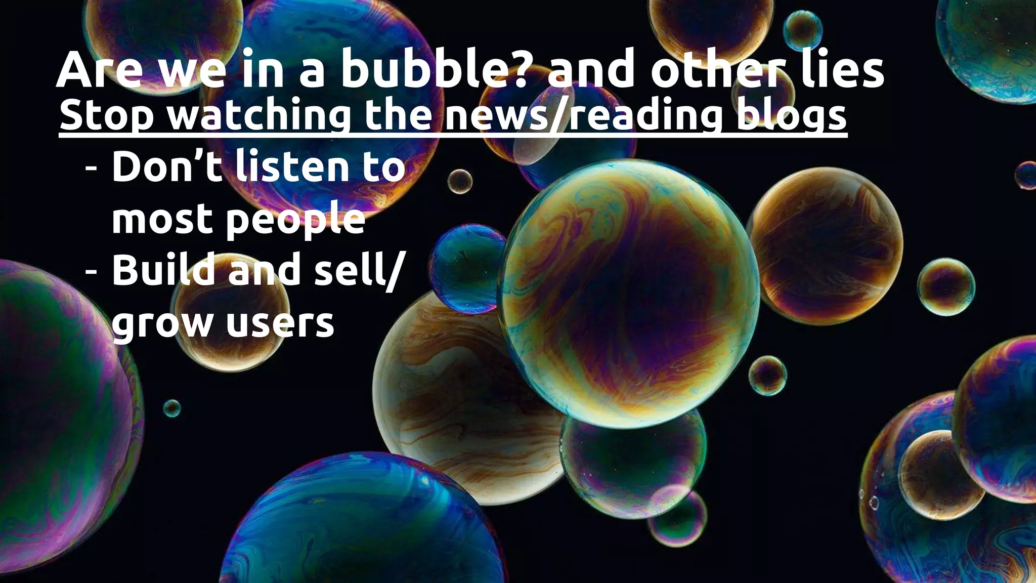 Are we in a bubble? and other lies
Stop watching the news/reading blogs
- Don’t listen to
most people
- Build and sell/
grow users
 