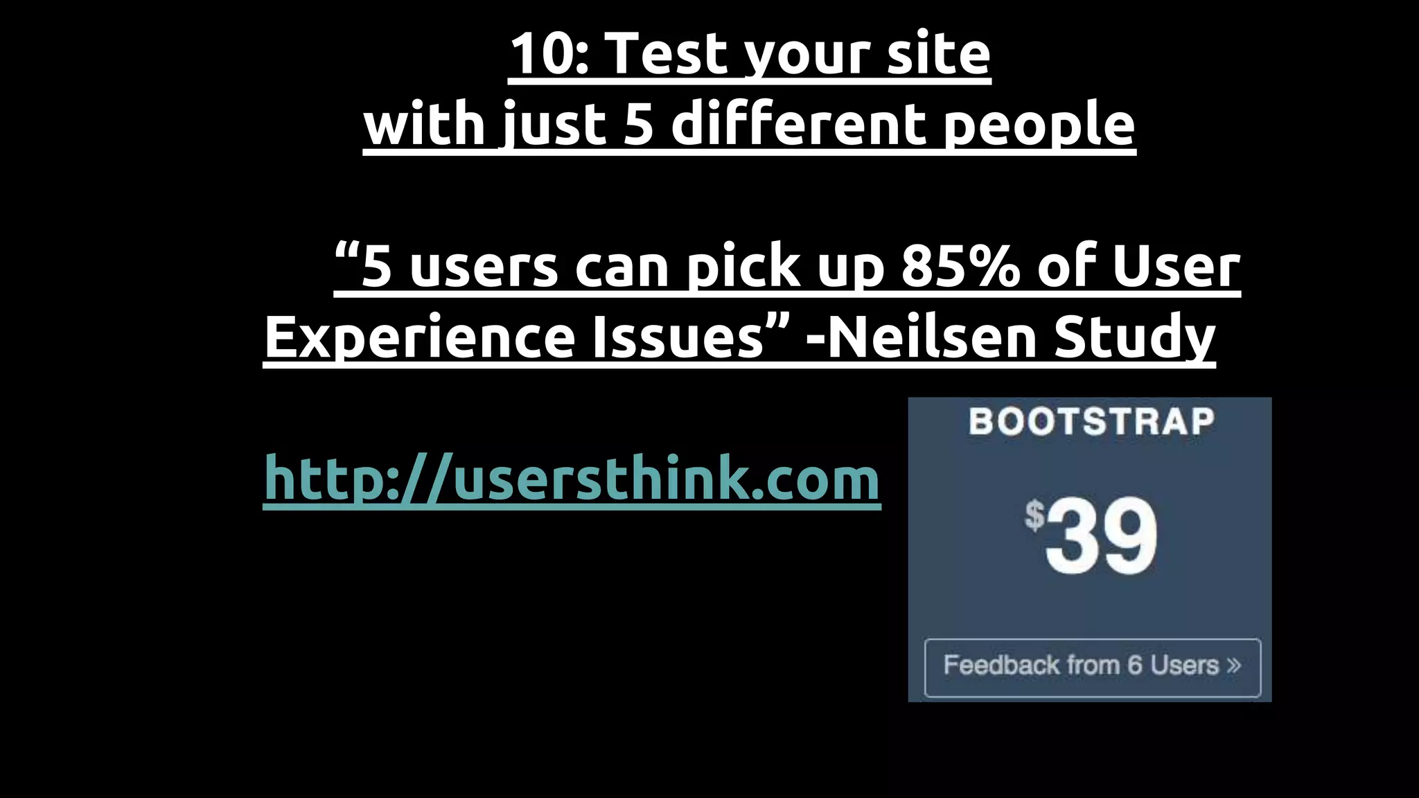 10: Test your site
with just 5 different people
“5 users can pick up 85% of User
Experience Issues” -Neilsen Study
http://usersthink.com
 