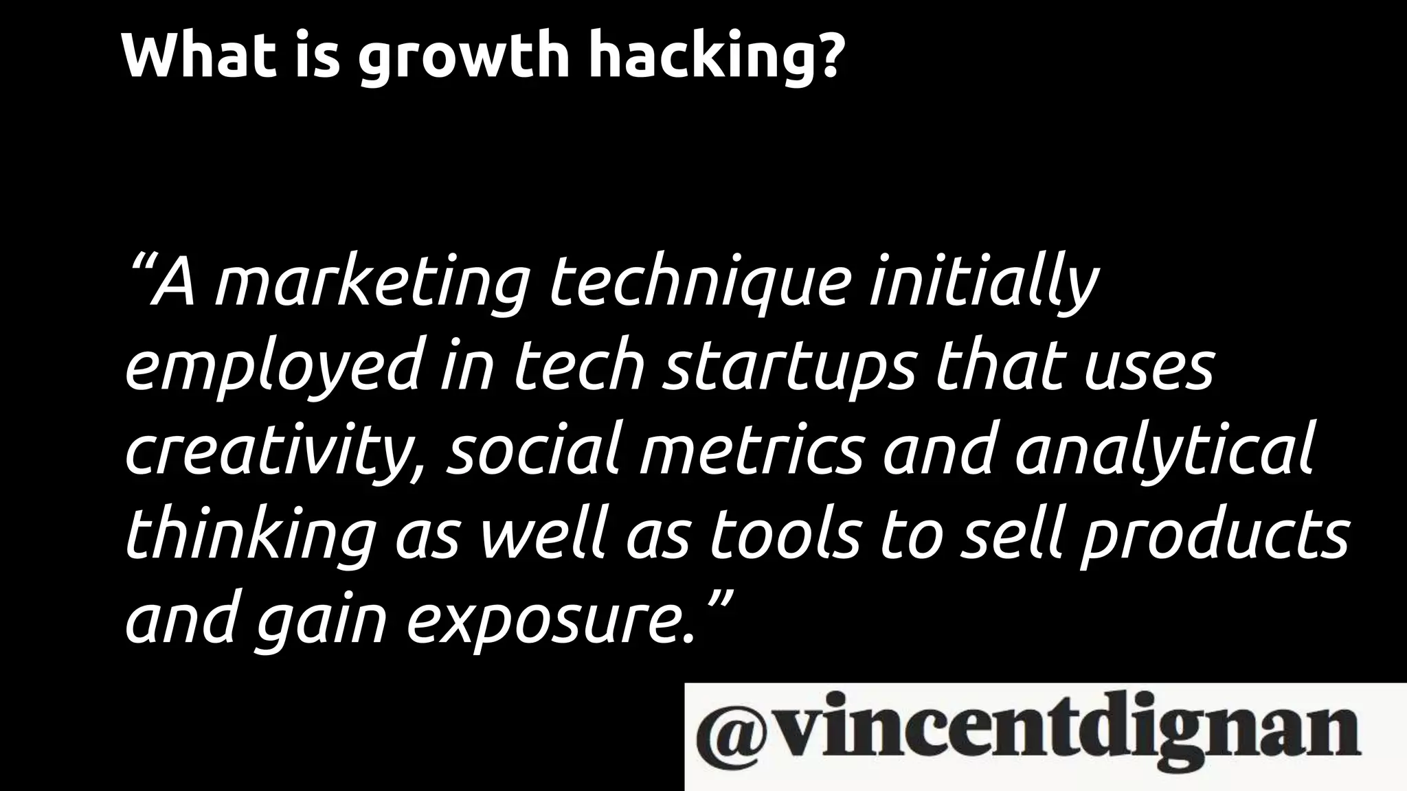 What is growth hacking?
“A marketing technique initially
employed in tech startups that uses
creativity, social metrics and analytical
thinking as well as tools to sell products
and gain exposure.”
 