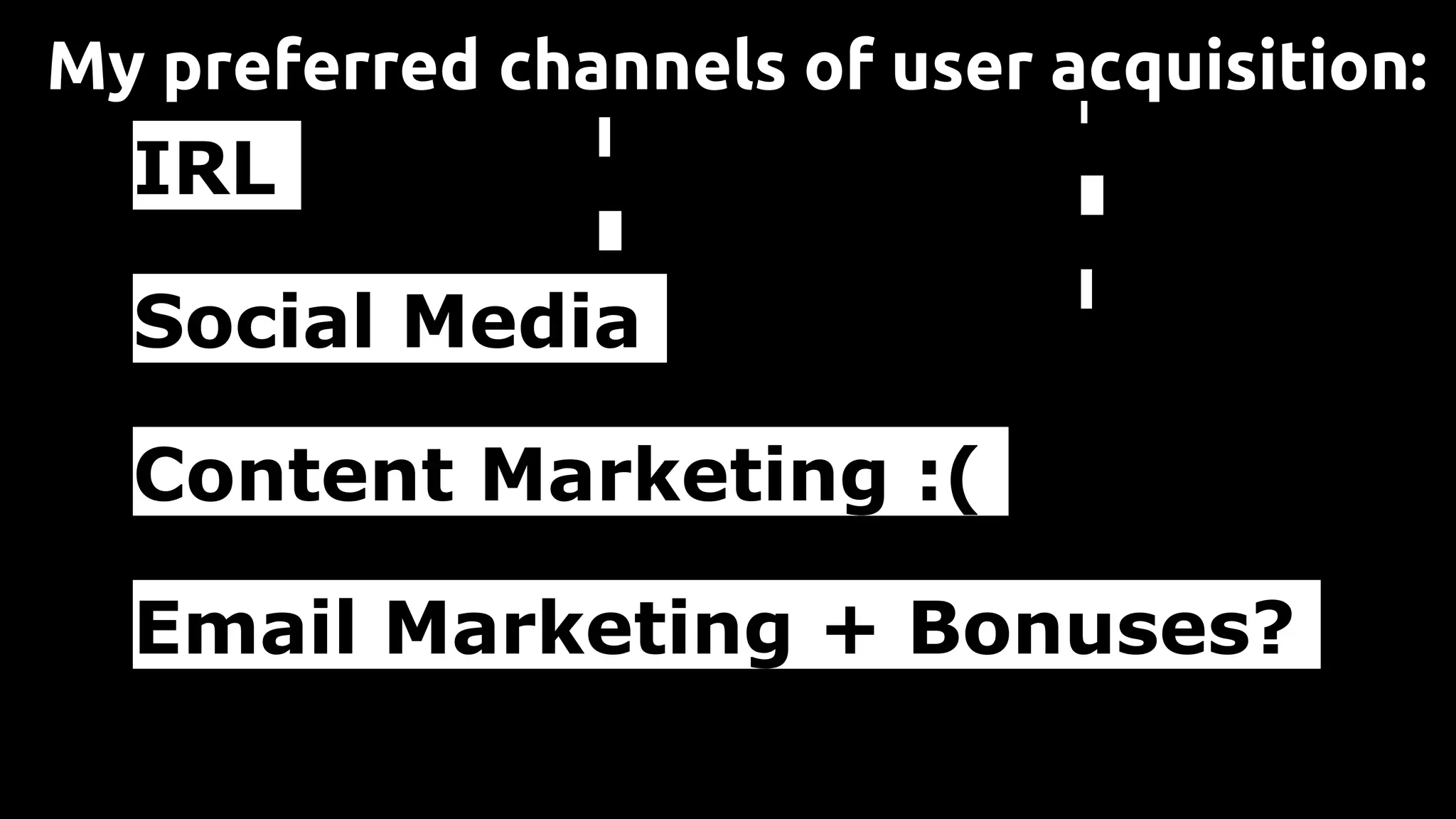 IRL
Social Media
Content Marketing :(
Email Marketing + Bonuses?
My preferred channels of user acquisition:
 