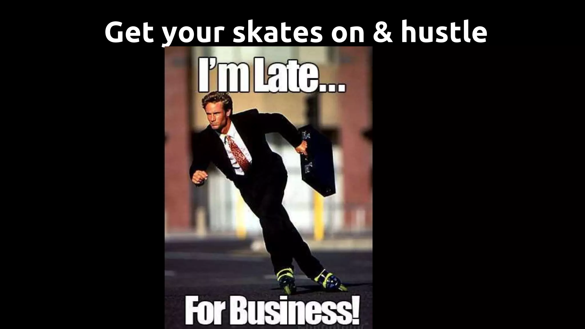 Get your skates on & hustle
 