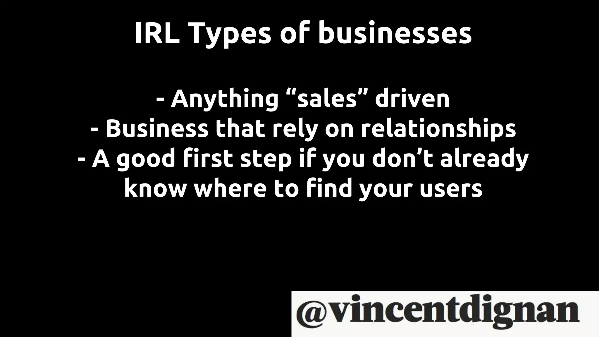 - Anything “sales” driven
- Business that rely on relationships
- A good first step if you don’t already
know where to find your users
IRL Types of businesses
 