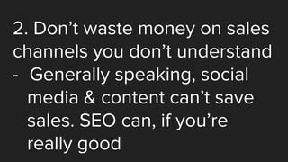 2. Don’t waste money on sales
channels you don’t understand
- Generally speaking, social
media & content can’t save
sales. SEO can, if you’re
really good
 