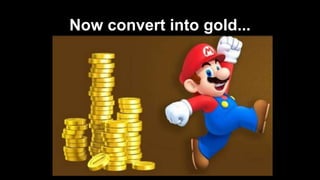 Now convert into gold...
 
