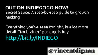 OUT ON INDIEGOGO NOW!
Secret Sauce: A step-by-step guide to growth
hacking
Everything you’ve seen tonight, in a lot more
detail. “No brainer” package is key
http://bit.ly/INDIEGO
 