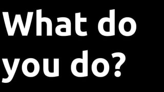 What do
you do?
 