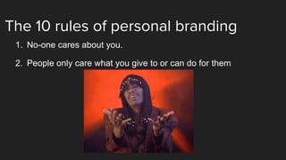 The 10 rules of personal branding
1. No-one cares about you.
2. People only care what you give to or can do for them
 