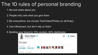 The 10 rules of personal branding
1. No-one cares about you.
2. People only care what you give them
3. Be everywhere, but choose Text/Video/Photos (or all three)
4. Use influencers, but don’t rely on them
5. Building your brand is 10% content, 90% distribution
 