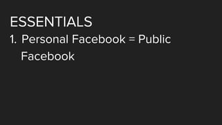 ESSENTIALS
1. Personal Facebook = Public
Facebook
 