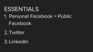 ESSENTIALS
1. Personal Facebook = Public
Facebook
2.Twitter
3. LinkedIn
 
