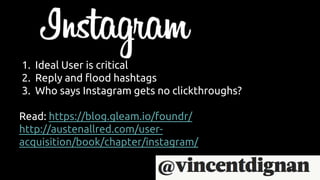 1. Ideal User is critical
2. Reply and flood hashtags
3. Who says Instagram gets no clickthroughs?
Read: https://blog.gleam.io/foundr/
http://austenallred.com/user-
acquisition/book/chapter/instagram/
 