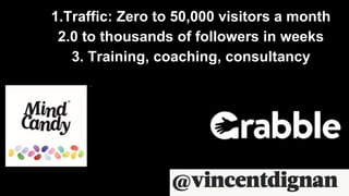 1.Traffic: Zero to 50,000 visitors a month
2.0 to thousands of followers in weeks
3. Training, coaching, consultancy
 