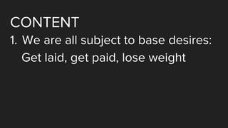 CONTENT
1. We are all subject to base desires:
Get laid, get paid, lose weight
 
