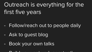 Outreach is everything for the
first five years
- Follow/reach out to people daily
- Ask to guest blog
- Book your own talks
 